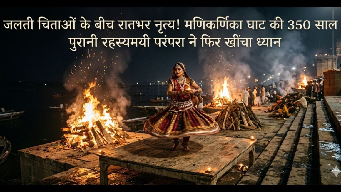 जलती चिताओं के बीच रातभर नृत्य! मणिकर्णिका घाट की 350 साल पुरानी रहस्यमयी परंपरा ने फिर खींचा ध्यान